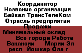 Координатор › Название организации ­ Байкал-ТрансТелеКом › Отрасль предприятия ­ Продажи › Минимальный оклад ­ 30 000 - Все города Работа » Вакансии   . Марий Эл респ.,Йошкар-Ола г.